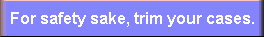 For safety sake, trim your cases